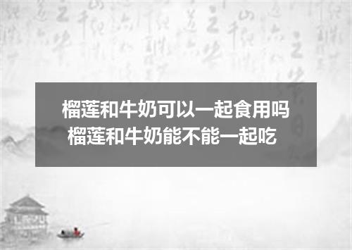 榴莲和牛奶可以一起食用吗 榴莲和牛奶能不能一起吃