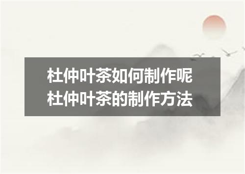 杜仲叶茶如何制作呢 杜仲叶茶的制作方法