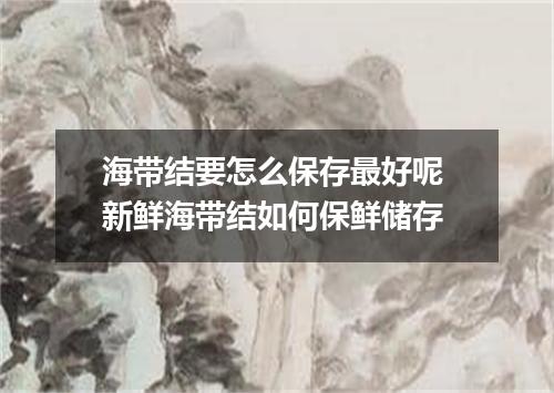 海带结要怎么保存最好呢 新鲜海带结如何保鲜储存