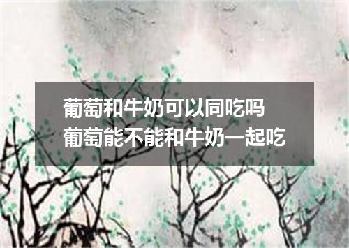 葡萄和牛奶可以同吃吗 葡萄能不能和牛奶一起吃