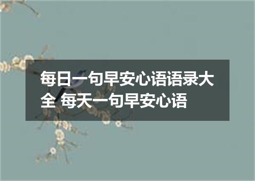 每日一句早安心语语录大全 每天一句早安心语