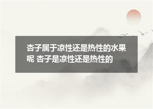 杏子属于凉性还是热性的水果呢 杏子是凉性还是热性的