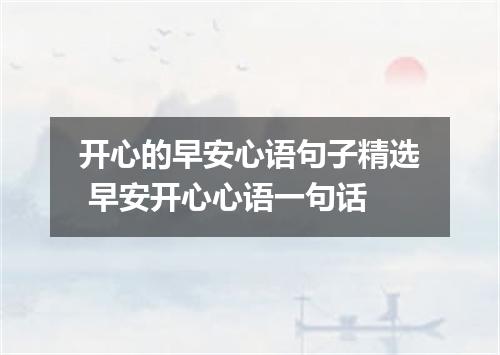 开心的早安心语句子精选 早安开心心语一句话