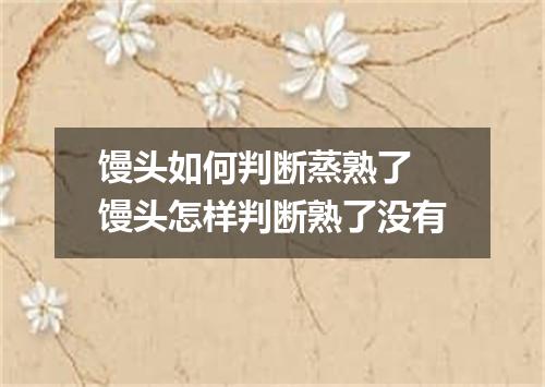 馒头如何判断蒸熟了 馒头怎样判断熟了没有
