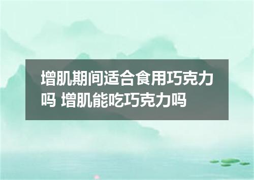 增肌期间适合食用巧克力吗 增肌能吃巧克力吗