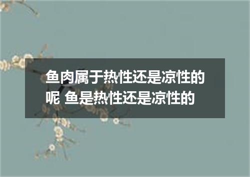 鱼肉属于热性还是凉性的呢 鱼是热性还是凉性的
