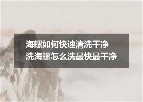 海螺如何快速清洗干净 洗海螺怎么洗最快最干净