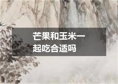 芒果和玉米一起吃合适吗