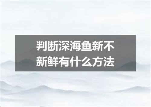 判断深海鱼新不新鲜有什么方法