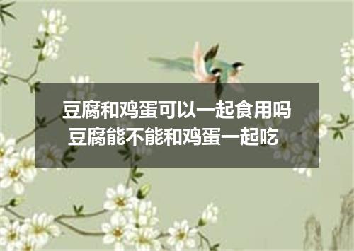 豆腐和鸡蛋可以一起食用吗 豆腐能不能和鸡蛋一起吃