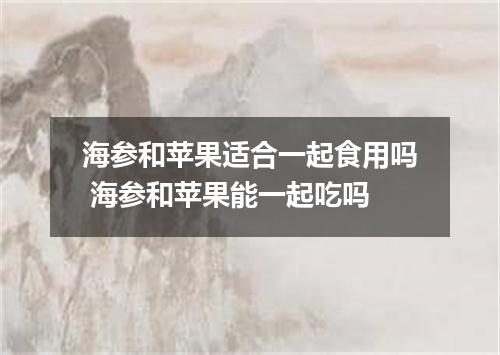 海参和苹果适合一起食用吗 海参和苹果能一起吃吗