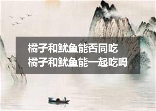 橘子和鱿鱼能否同吃 橘子和鱿鱼能一起吃吗