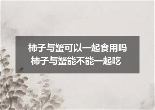 柿子与蟹可以一起食用吗 柿子与蟹能不能一起吃