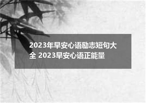 2023年早安心语励志短句大全 2023早安心语正能量