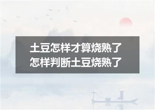 土豆怎样才算烧熟了 怎样判断土豆烧熟了