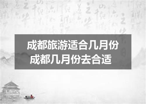 成都旅游适合几月份 成都几月份去合适