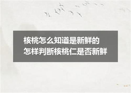 核桃怎么知道是新鲜的 怎样判断核桃仁是否新鲜