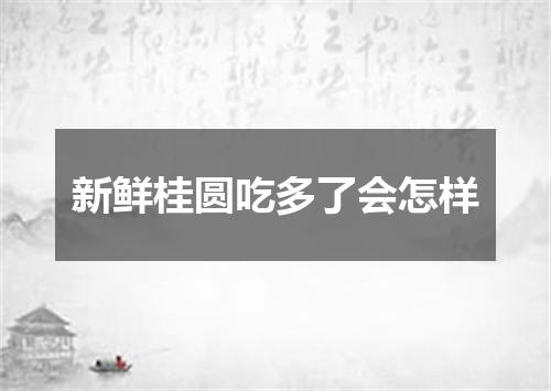 新鲜桂圆吃多了会怎样