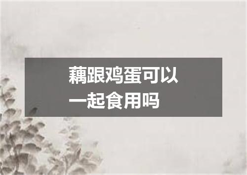 藕跟鸡蛋可以一起食用吗