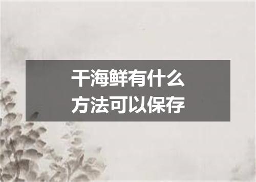 干海鲜有什么方法可以保存