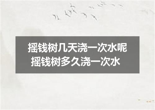 摇钱树几天浇一次水呢 摇钱树多久浇一次水