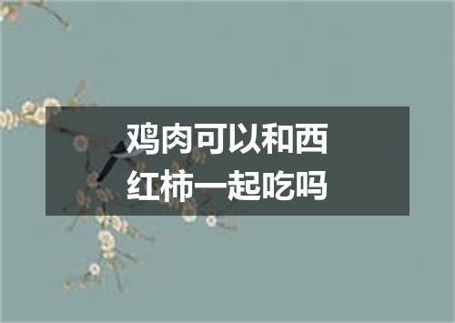鸡肉可以和西红柿一起吃吗