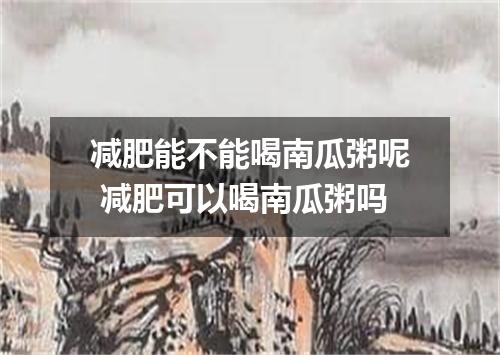 减肥能不能喝南瓜粥呢 减肥可以喝南瓜粥吗