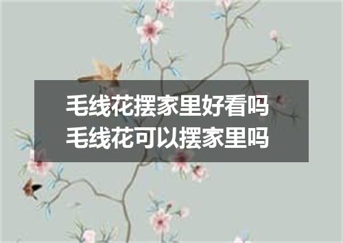 毛线花摆家里好看吗 毛线花可以摆家里吗