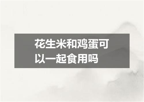 花生米和鸡蛋可以一起食用吗