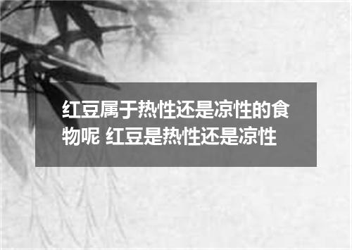 红豆属于热性还是凉性的食物呢 红豆是热性还是凉性