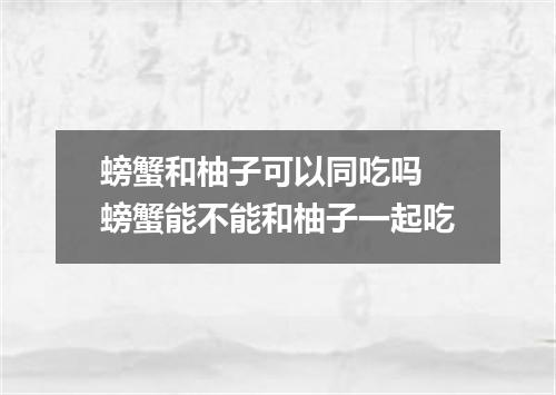 螃蟹和柚子可以同吃吗 螃蟹能不能和柚子一起吃