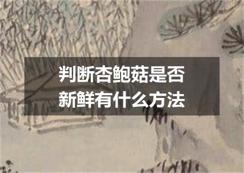 判断杏鲍菇是否新鲜有什么方法