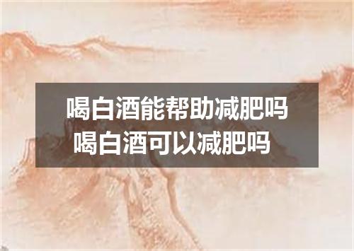 喝白酒能帮助减肥吗 喝白酒可以减肥吗