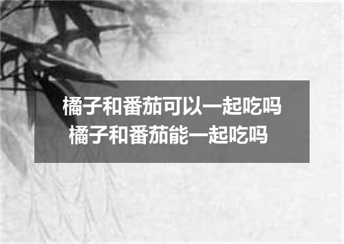 橘子和番茄可以一起吃吗 橘子和番茄能一起吃吗