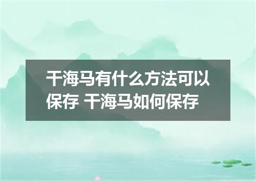 干海马有什么方法可以保存 干海马如何保存