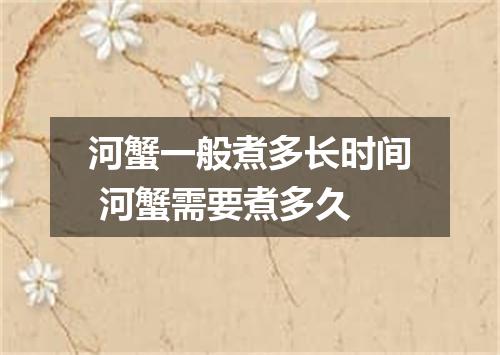 河蟹一般煮多长时间 河蟹需要煮多久