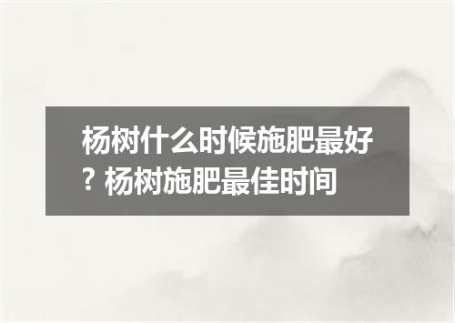 杨树什么时候施肥最好? 杨树施肥最佳时间