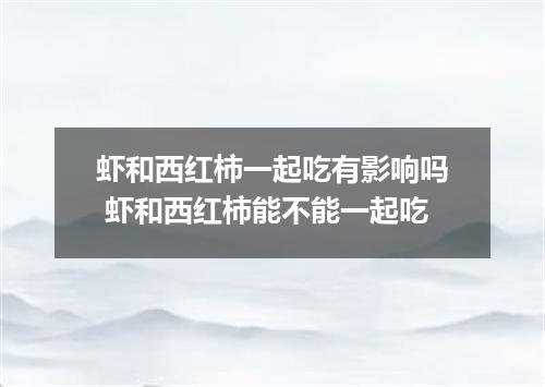 虾和西红柿一起吃有影响吗 虾和西红柿能不能一起吃