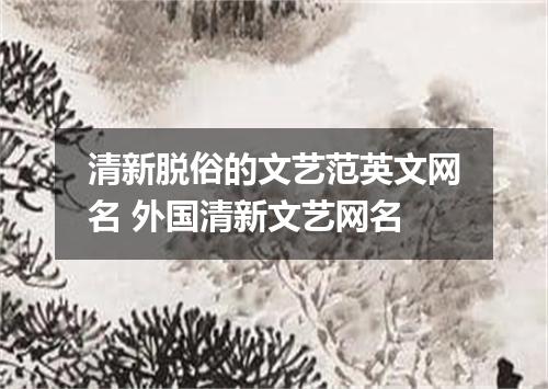 清新脱俗的文艺范英文网名 外国清新文艺网名