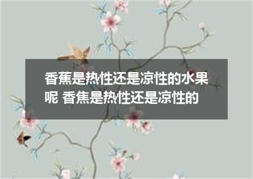 香蕉是热性还是凉性的水果呢 香焦是热性还是凉性的