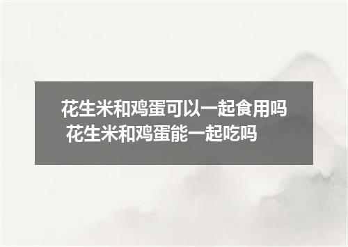 花生米和鸡蛋可以一起食用吗 花生米和鸡蛋能一起吃吗