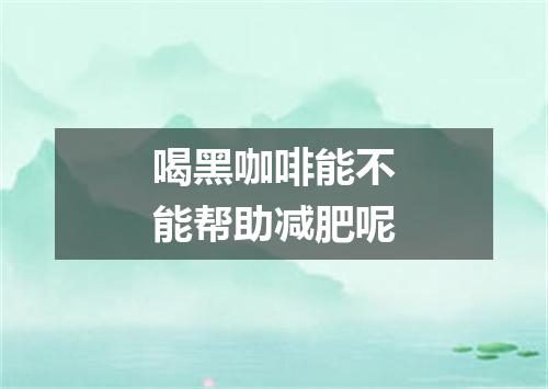 喝黑咖啡能不能帮助减肥呢