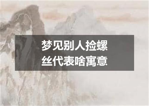梦见别人捡螺丝代表啥寓意
