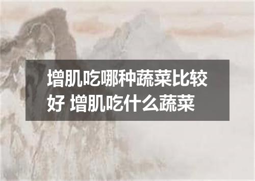 增肌吃哪种蔬菜比较好 增肌吃什么蔬菜