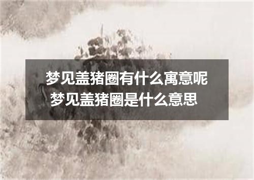 梦见盖猪圈有什么寓意呢 梦见盖猪圈是什么意思