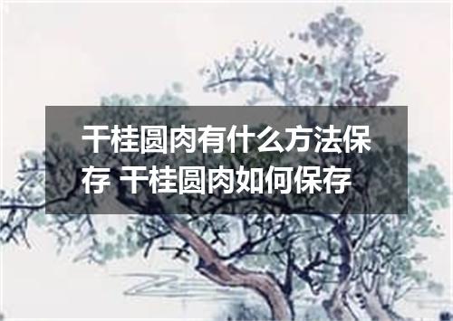 干桂圆肉有什么方法保存 干桂圆肉如何保存