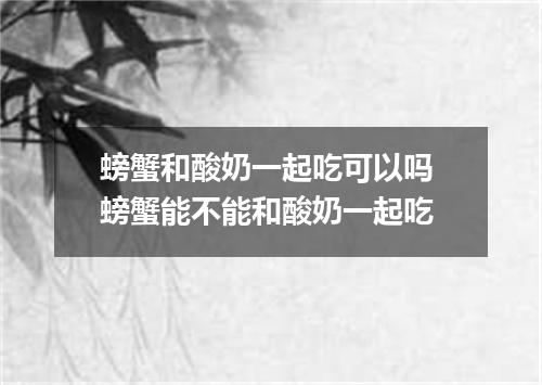 螃蟹和酸奶一起吃可以吗 螃蟹能不能和酸奶一起吃