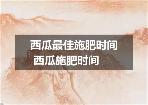 西瓜最佳施肥时间 西瓜施肥时间