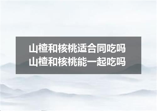 山楂和核桃适合同吃吗 山楂和核桃能一起吃吗