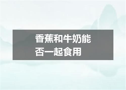 香蕉和牛奶能否一起食用